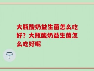大瓶酸奶益生菌怎么吃好？大瓶酸奶益生菌怎么吃好呢