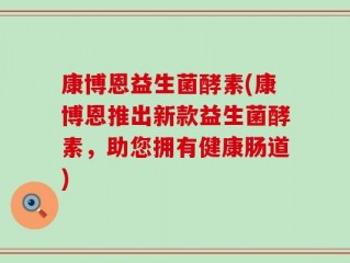 康博恩益生菌酵素(康博恩推出新款益生菌酵素，助您拥有健康肠道)