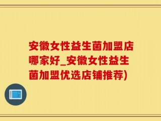 安徽女性益生菌加盟店哪家好_安徽女性益生菌加盟优选店铺推荐)