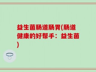 益生菌肠道肠胃(肠道健康的好帮手：益生菌)