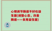 心理调节肠道不好吃益生菌(调整心态，改善肠道——食用益生菌)