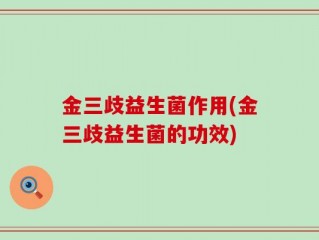 金三歧益生菌作用(金三歧益生菌的功效)