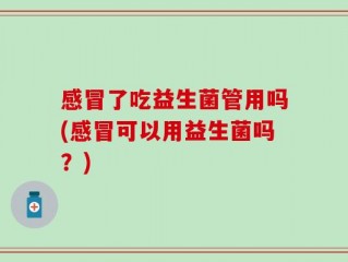 感冒了吃益生菌管用吗(感冒可以用益生菌吗？)