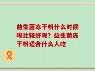益生菌冻干粉什么时候喝比较好呢？益生菌冻干粉适合什么人吃