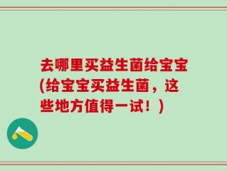 去哪里买益生菌给宝宝(给宝宝买益生菌，这些地方值得一试！)