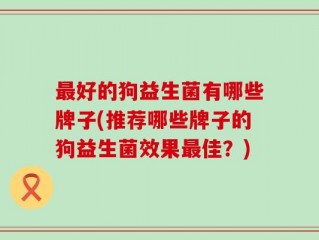 最好的狗益生菌有哪些牌子(推荐哪些牌子的狗益生菌效果最佳？)