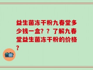 益生菌冻干粉九春堂多少钱一盒？？了解九春堂益生菌冻干粉的价格？