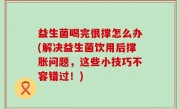 益生菌喝完很撑怎么办(解决益生菌饮用后撑胀问题，这些小技巧不容错过！)