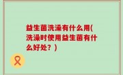 益生菌洗澡有什么用(洗澡时使用益生菌有什么好处？)