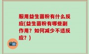 服用益生菌粉有什么反应(益生菌粉有哪些副作用？如何减少不适反应？)