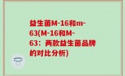 益生菌M-16和m-63(M-16和M-63：两款益生菌品牌的对比分析)