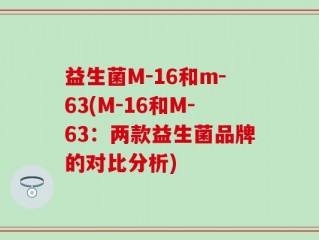 益生菌M-16和m-63(M-16和M-63：两款益生菌品牌的对比分析)