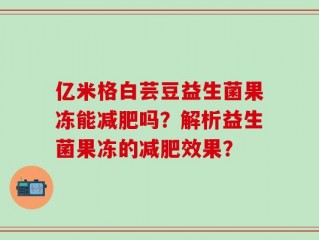 亿米格白芸豆益生菌果冻能减肥吗？解析益生菌果冻的减肥效果？