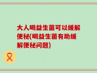 大人喝益生菌可以缓解便秘(喝益生菌有助缓解便秘问题)