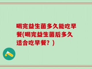 喝完益生菌多久能吃早餐(喝完益生菌后多久适合吃早餐？)