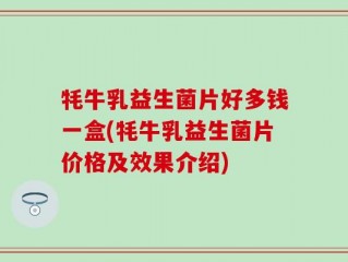 牦牛乳益生菌片好多钱一盒(牦牛乳益生菌片价格及效果介绍)