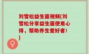 刘雪松益生菌视频(刘雪松分享益生菌使用心得，帮助养生爱好者！)
