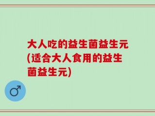 大人吃的益生菌益生元(适合大人食用的益生菌益生元)