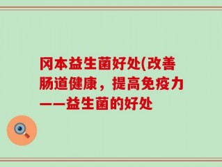 冈本益生菌好处(改善肠道健康，提高免疫力——益生菌的好处
