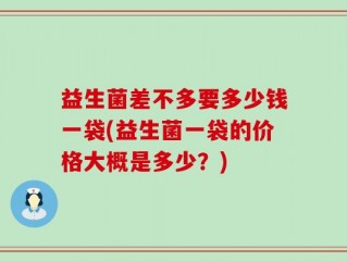 益生菌差不多要多少钱一袋(益生菌一袋的价格大概是多少？)