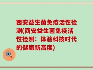 西安益生菌免疫活性检测(西安益生菌免疫活性检测：体验科技时代的健康新高度)