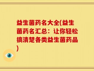 益生菌药名大全(益生菌药名汇总：让你轻松搞清楚各类益生菌药品)
