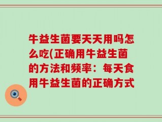 牛益生菌要天天用吗怎么吃(正确用牛益生菌的方法和频率：每天食用牛益生菌的正确方式