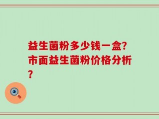 益生菌粉多少钱一盒？市面益生菌粉价格分析？