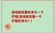高培益生菌吃多久一个疗程(高培益生菌一个疗程吃多久？)