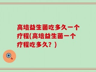 高培益生菌吃多久一个疗程(高培益生菌一个疗程吃多久？)