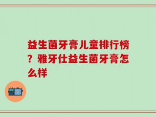 益生菌牙膏儿童排行榜？雅牙仕益生菌牙膏怎么样