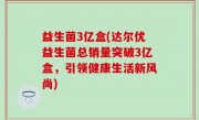 益生菌3亿盒(达尔优益生菌总销量突破3亿盒，引领健康生活新风尚)