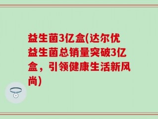 益生菌3亿盒(达尔优益生菌总销量突破3亿盒，引领健康生活新风尚)
