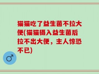 猫猫吃了益生菌不拉大便(猫猫摄入益生菌后拉不出大便，主人惊恐不已)