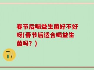春节后喝益生菌好不好呀(春节后适合喝益生菌吗？)