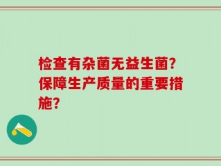 检查有杂菌无益生菌？保障生产质量的重要措施？