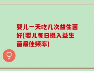 婴儿一天吃几次益生菌好(婴儿每日摄入益生菌最佳频率)