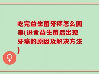 吃完益生菌牙疼怎么回事(进食益生菌后出现牙痛的原因及解决方法)