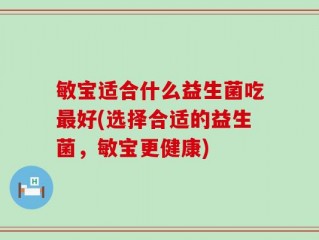 敏宝适合什么益生菌吃最好(选择合适的益生菌，敏宝更健康)