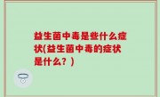 益生菌中毒是些什么症状(益生菌中毒的症状是什么？)