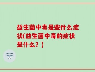益生菌中毒是些什么症状(益生菌中毒的症状是什么？)
