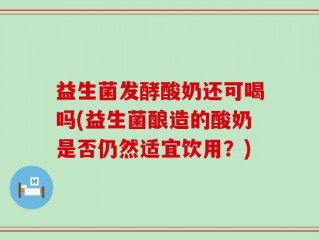 益生菌发酵酸奶还可喝吗(益生菌酿造的酸奶是否仍然适宜饮用？)