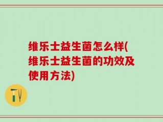 维乐士益生菌怎么样(维乐士益生菌的功效及使用方法)