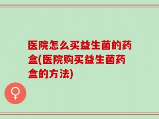 医院怎么买益生菌的药盒(医院购买益生菌药盒的方法)