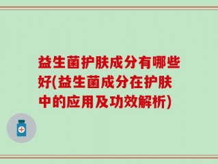 益生菌护肤成分有哪些好(益生菌成分在护肤中的应用及功效解析)