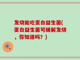 发烧能吃蛋白益生菌(蛋白益生菌可缓解发烧，你知道吗？)