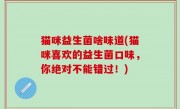 猫咪益生菌啥味道(猫咪喜欢的益生菌口味，你绝对不能错过！)