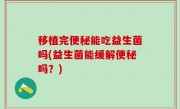 移植完便秘能吃益生菌吗(益生菌能缓解便秘吗？)