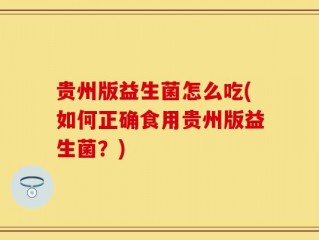 贵州版益生菌怎么吃(如何正确食用贵州版益生菌？)