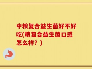 中粮复合益生菌好不好吃(粮复合益生菌口感怎么样？)